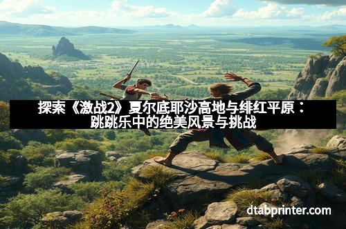 探索《激战2》夏尔底耶沙高地与绯红平原:跳跳乐中的绝美风景与挑战