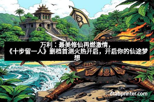 万利:最美修仙再燃激情,《十步留一人》删档首测火热开启,开启你的仙途梦想
