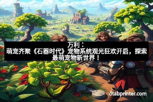 万利:萌宠齐聚《石器时代》宠物系统观光狂欢开启,探索最萌宠物新世界!